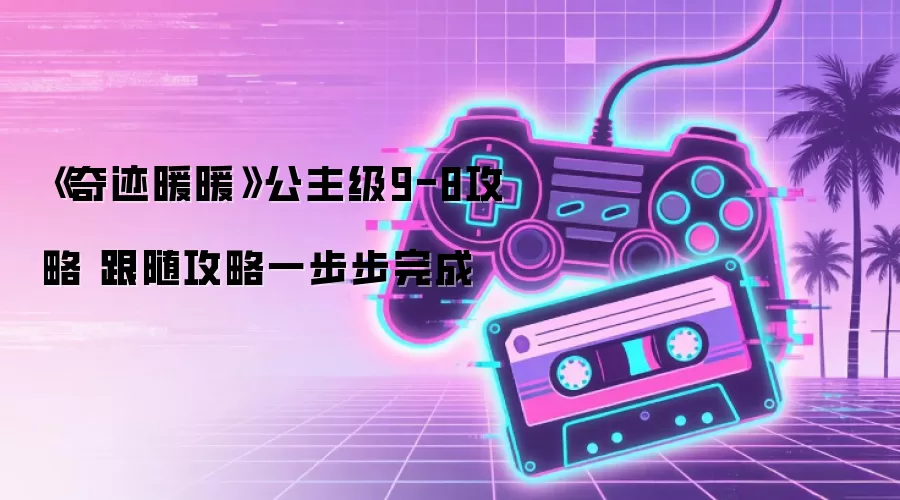 《奇迹暖暖》公主级9-8攻略 跟随攻略一步步完成