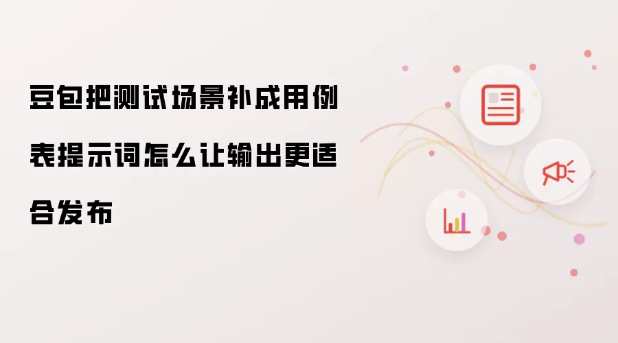 豆包把测试场景补成用例表提示词怎么让输出更适合发布