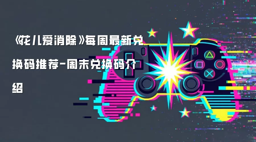 《花儿爱消除》每周最新兑换码推荐-周末兑换码介绍