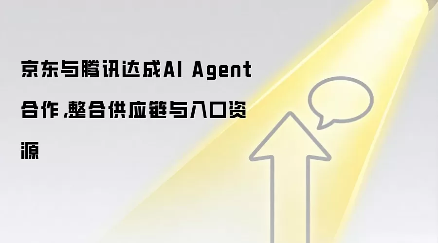 京东与腾讯达成AI Agent合作，整合供应链与入口资源