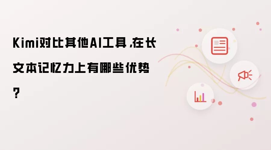 Kimi对比其他AI工具，在长文本记忆力上有哪些优势？
