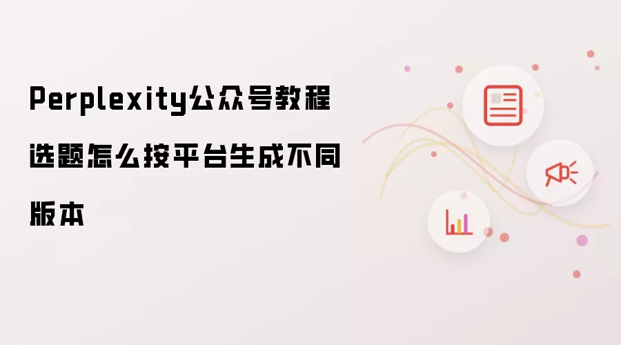 Perplexity公众号教程选题怎么按平台生成不同版本