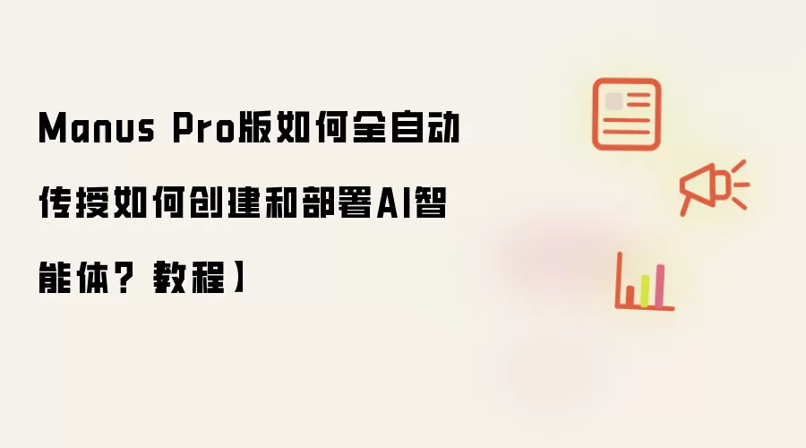 Manus Pro版如何全自动传授如何创建和部署AI智能体？【教程】