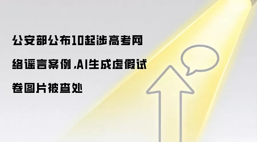 公安部公布10起涉高考网络谣言案例，AI生成虚假试卷图片被查处