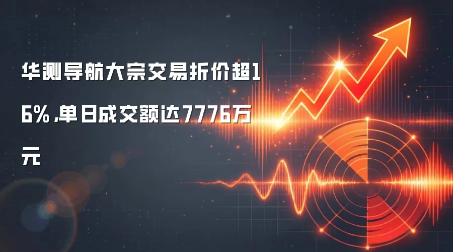 华测导航大宗交易折价超16%，单日成交额达7776万元