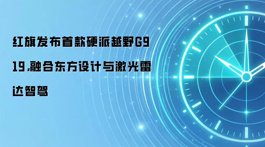 红旗发布首款硬派越野G919，融合东方设计与激光雷达智驾