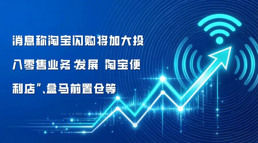 消息称淘宝闪购将加大投入零售业务：发展“淘宝便利店”、盒马前置仓等