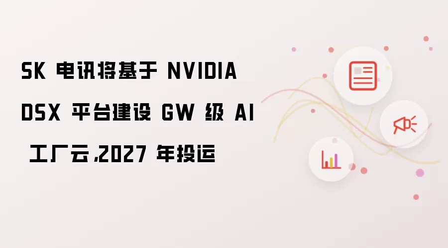 SK 电讯将基于 NVIDIA DSX 平台建设 GW 级 AI 工厂云，2027 年投运