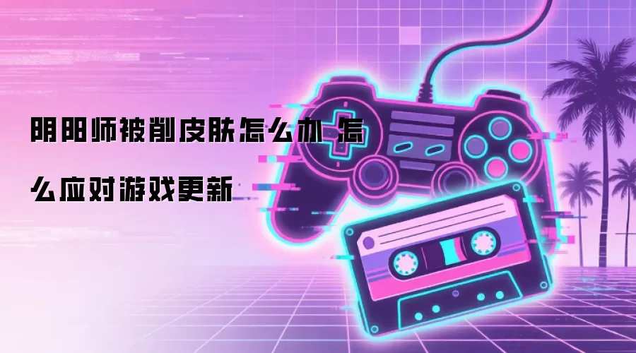 阴阳师被削皮肤怎么办 怎么应对游戏更新