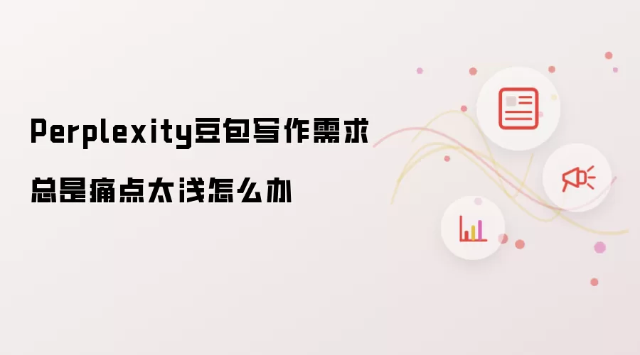 Perplexity豆包写作需求总是痛点太浅怎么办
