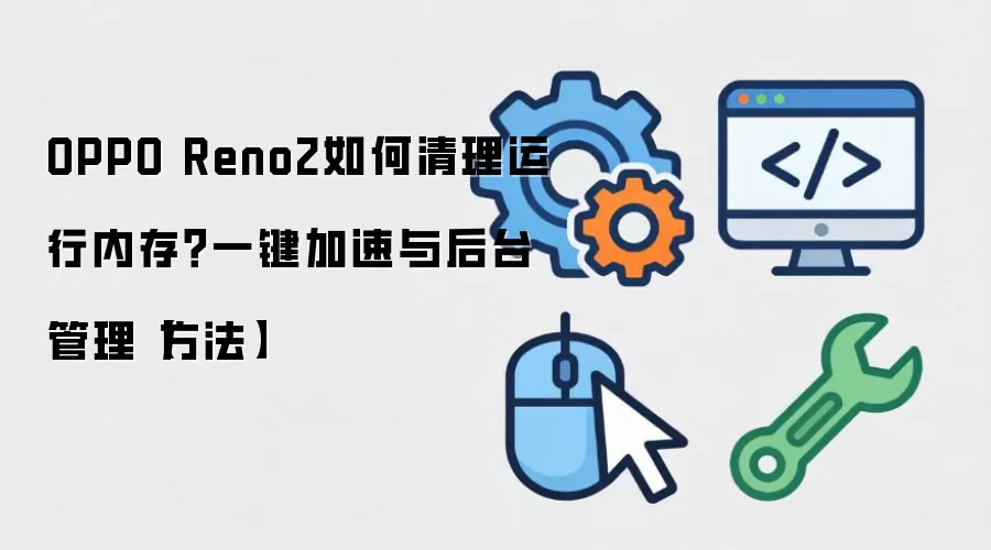 OPPO Reno2如何清理运行内存?一键加速与后台管理【方法】