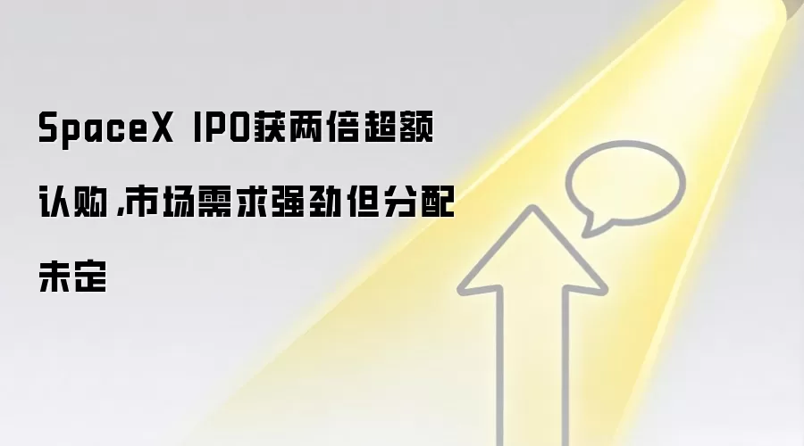 SpaceX IPO获两倍超额认购，市场需求强劲但分配未定