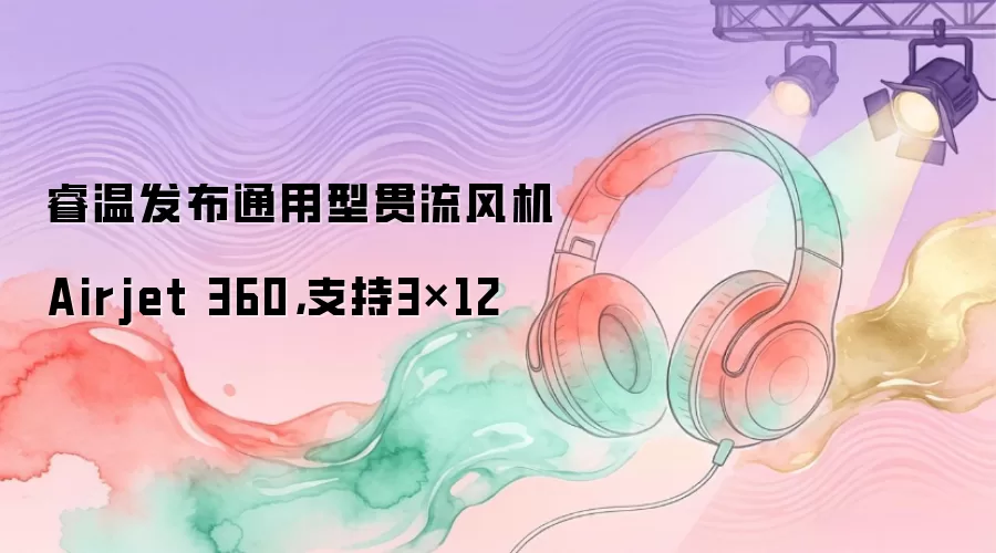 睿温发布通用型贯流风机Airjet 360,支持3×12