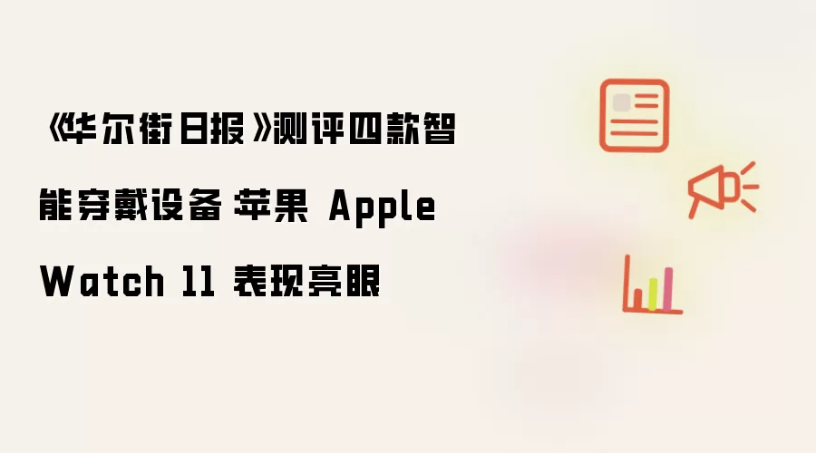 《华尔街日报》测评四款智能穿戴设备：苹果 Apple Watch 11 表现亮眼