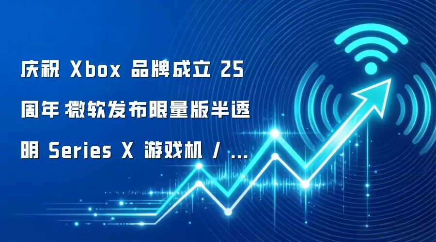 庆祝 Xbox 品牌成立 25 周年:微软发布限量版半透明 Series X 游戏机 / 手柄