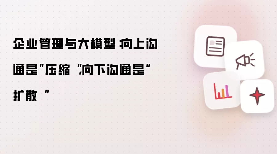 企业管理与大模型：向上沟通是”压缩“，向下沟通是”扩散“