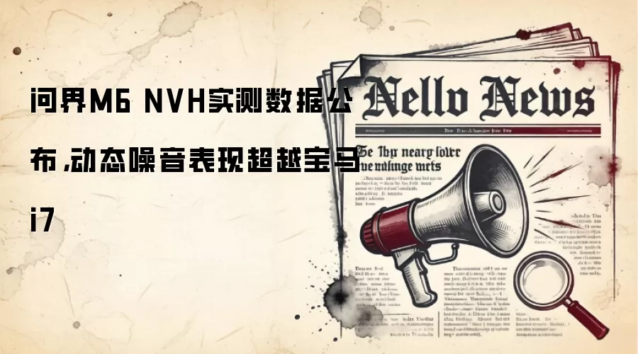 问界M6 NVH实测数据公布，动态噪音表现超越宝马i7