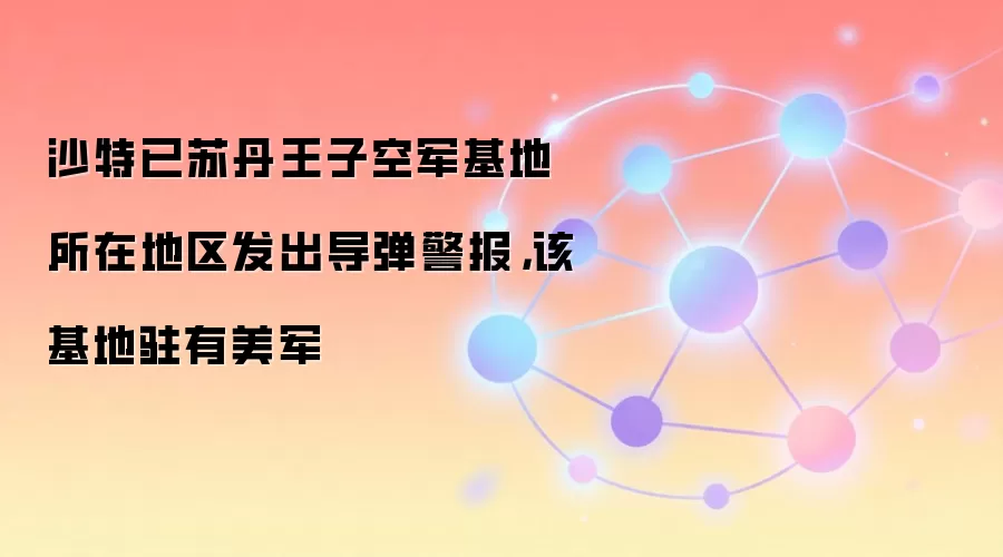 沙特已苏丹王子空军基地所在地区发出导弹警报，该基地驻有美军
