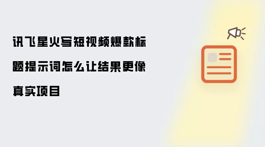 讯飞星火写短视频爆款标题提示词怎么让结果更像真实项目