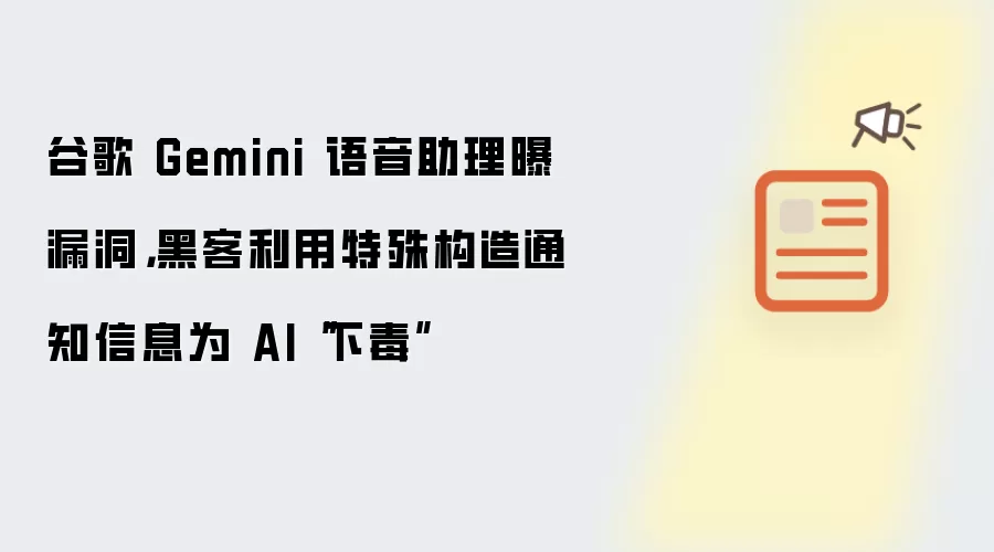 谷歌 Gemini 语音助理曝漏洞，黑客利用特殊构造通知信息为AI“下毒”