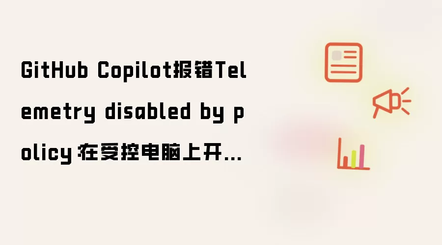 GitHub Copilot报错Telemetry disabled by policy：在受控电脑上开启核心功能