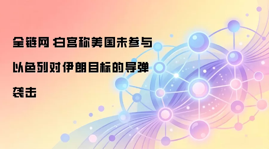 全链网：白宫称美国未参与以色列对伊朗目标的导弹袭击
