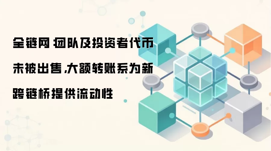 全链网:团队及投资者代币未被出售,大额转账系为新跨链桥提供流动性