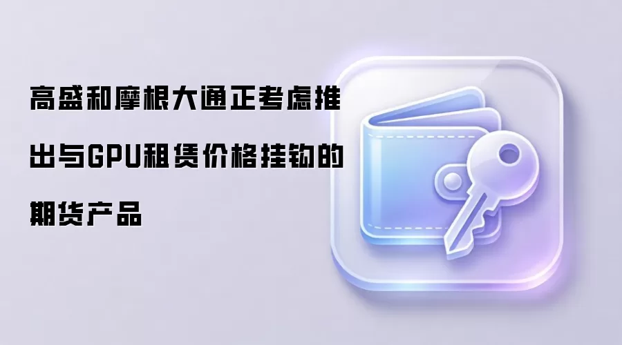 高盛和摩根大通正考虑推出与GPU租赁价格挂钩的期货产品