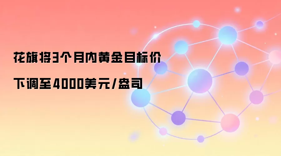 花旗将3个月内黄金目标价下调至4000美元/盎司