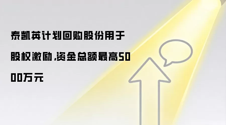 泰凯英计划回购股份用于股权激励,资金总额最高5000万元