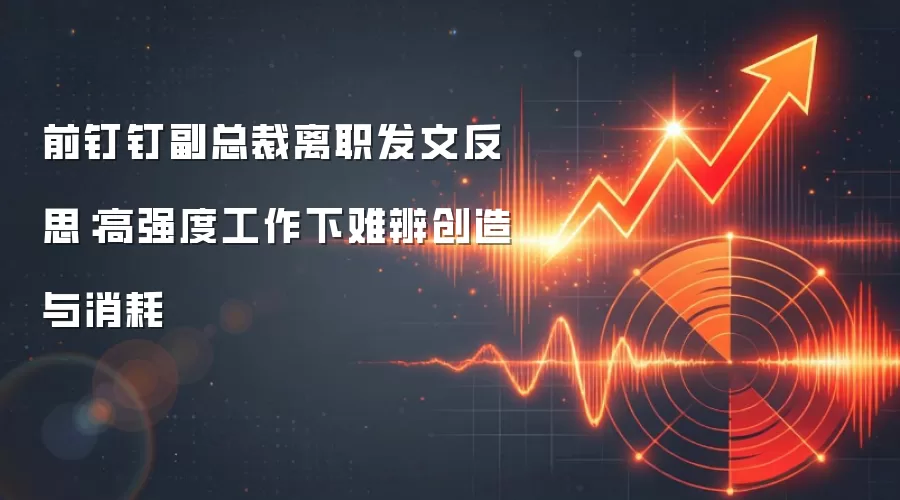 前钉钉副总裁离职发文反思：高强度工作下难辨创造与消耗
