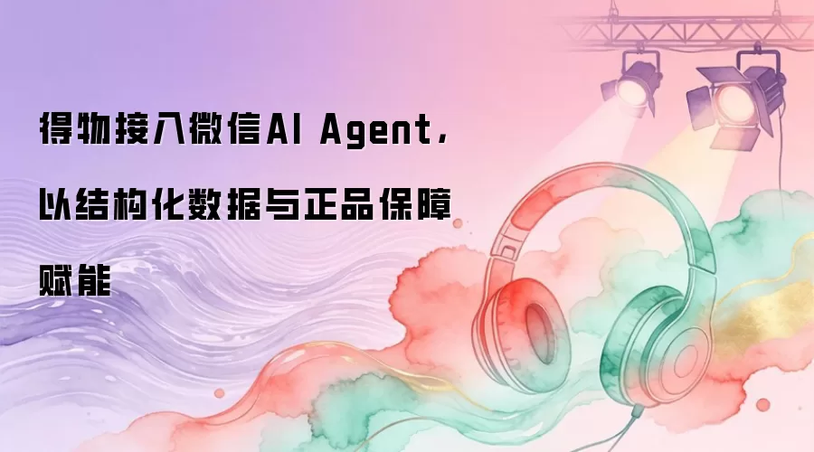 得物接入微信AI Agent,以结构化数据与正品保障赋能