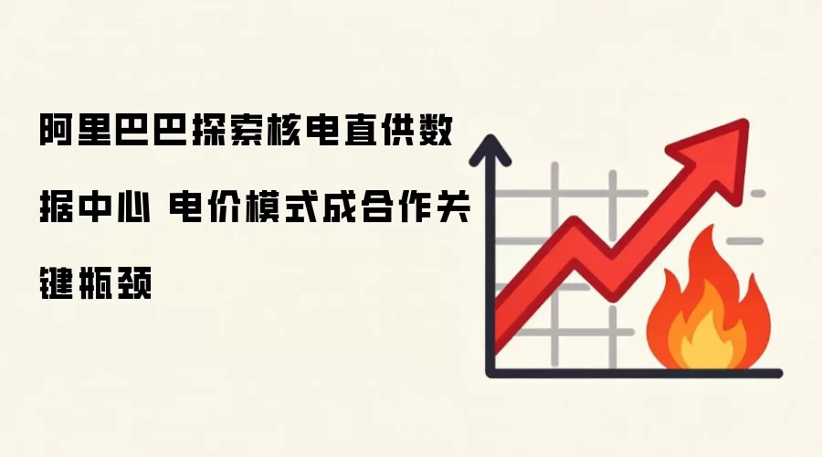 阿里巴巴探索核电直供数据中心 电价模式成合作关键瓶颈