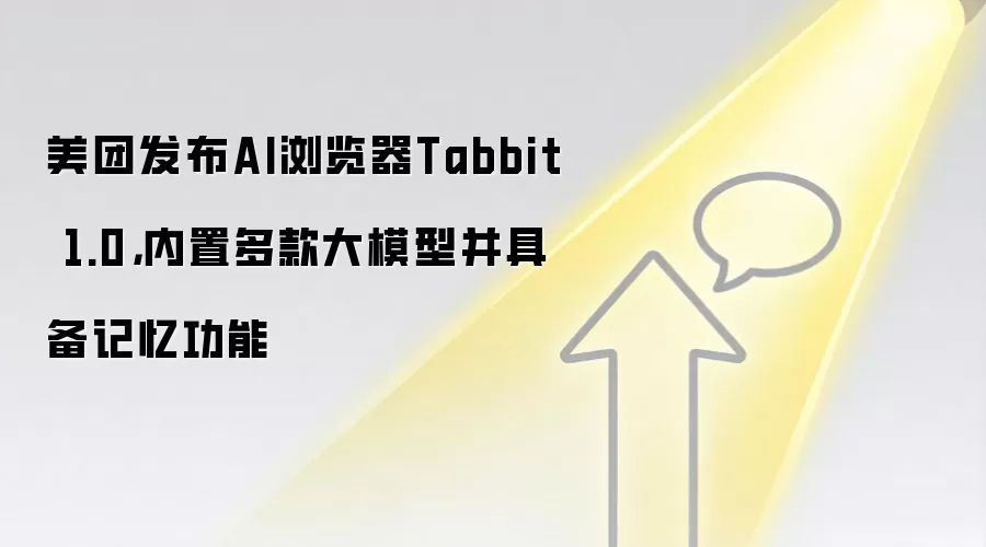 美团发布AI浏览器Tabbit 1.0，内置多款大模型并具备记忆功能