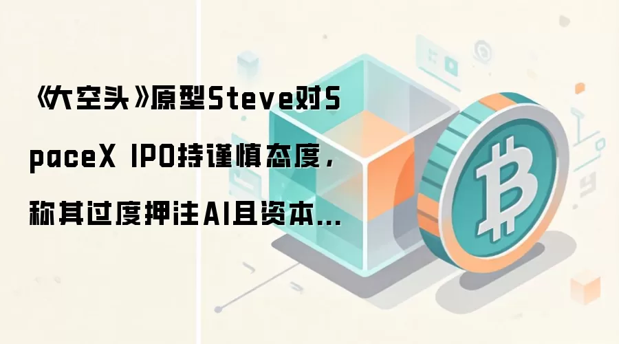 《大空头》原型Steve对SpaceX IPO持谨慎态度，称其过度押注AI且资本开支过高