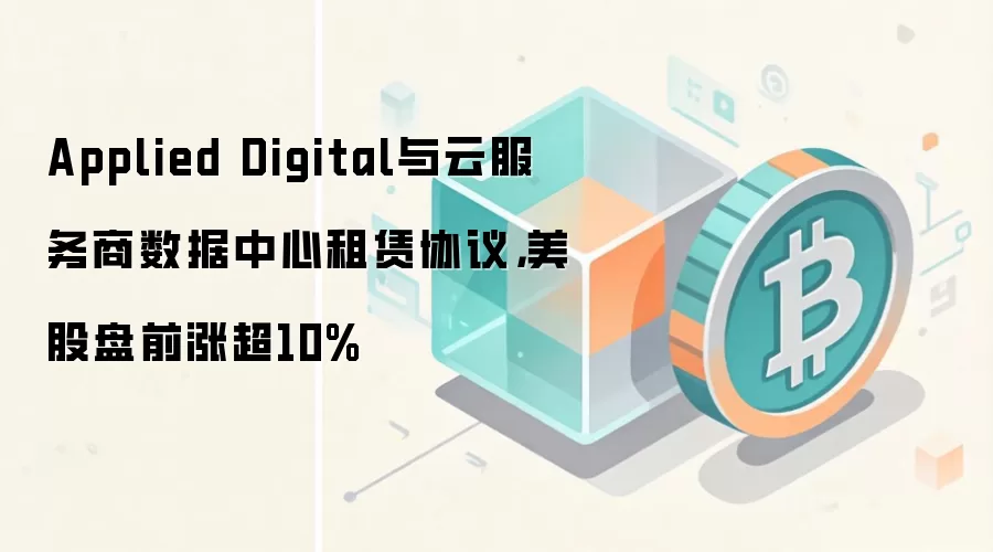 Applied Digital与云服务商数据中心租赁协议，美股盘前涨超10%