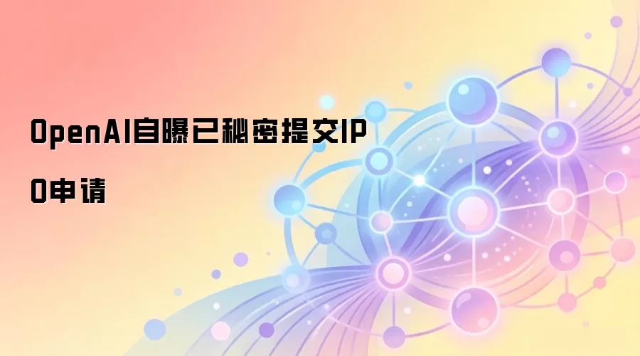 OpenAI自曝已秘密提交IPO申请