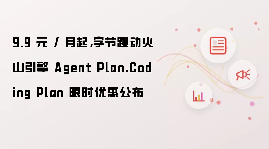 9.9元/月起，字节跳动火山引擎Agent Plan、Coding Plan限时优惠公布