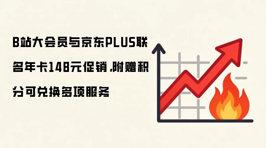 B站大会员与京东PLUS联名年卡148元促销,附赠积分可兑换多项服务