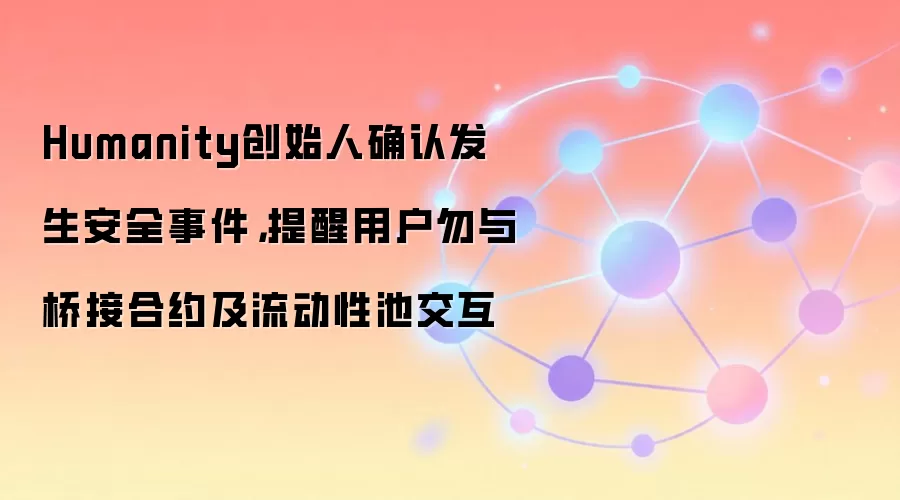 Humanity创始人确认发生安全事件，提醒用户勿与桥接合约及流动性池交互