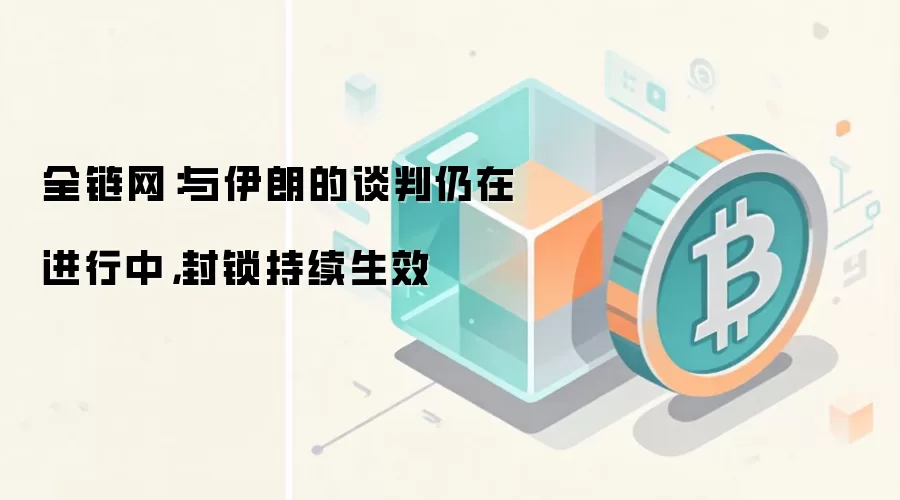 全链网：与伊朗的谈判仍在进行中，封锁持续生效