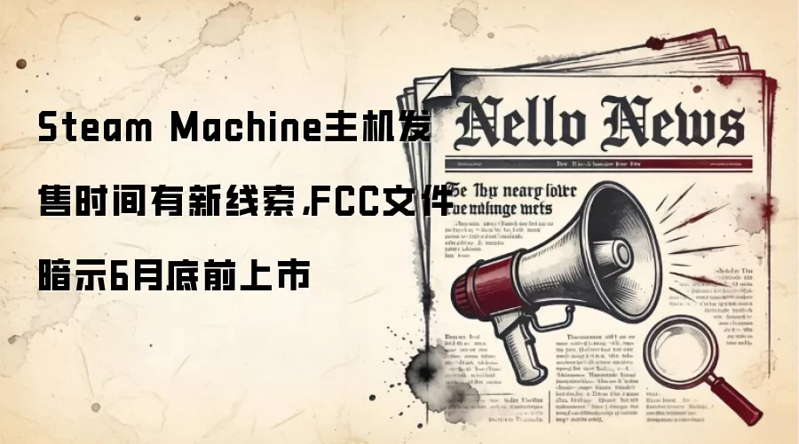 Steam Machine主机发售时间有新线索,FCC文件暗示6月底前上市
