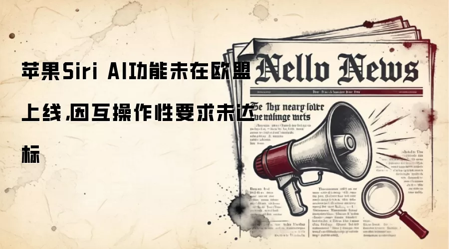 苹果Siri AI功能未在欧盟上线，因互操作性要求未达标