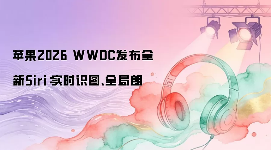 苹果2026 WWDC发布全新Siri：实时识图、全局朗
