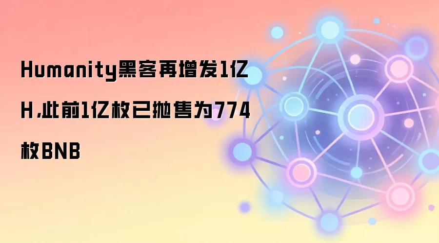 Humanity黑客再增发1亿H，此前1亿枚已抛售为774枚BNB