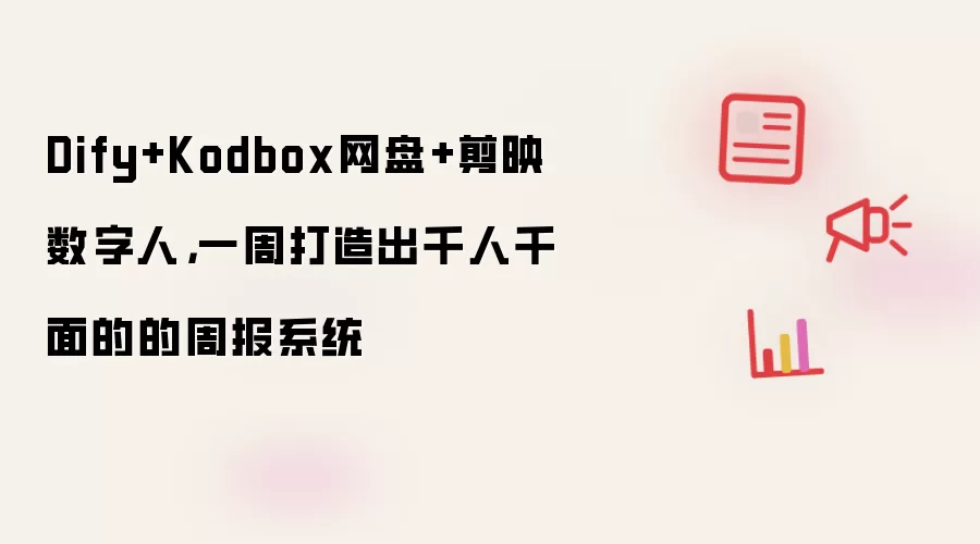 Dify+Kodbox网盘+剪映数字人，一周打造出千人千面的的周报系统