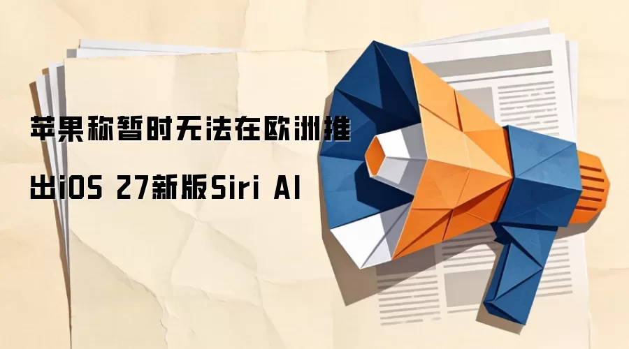 苹果称暂时无法在欧洲推出iOS 27新版Siri AI