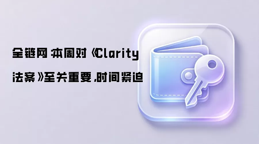 全链网:本周对《Clarity法案》至关重要,时间紧迫