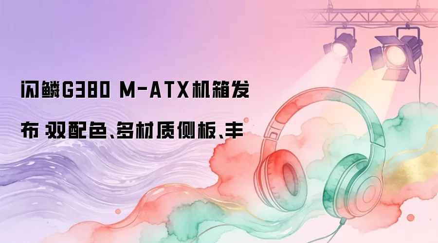 闪鳞G380 M-ATX机箱发布：双配色、多材质侧板、丰