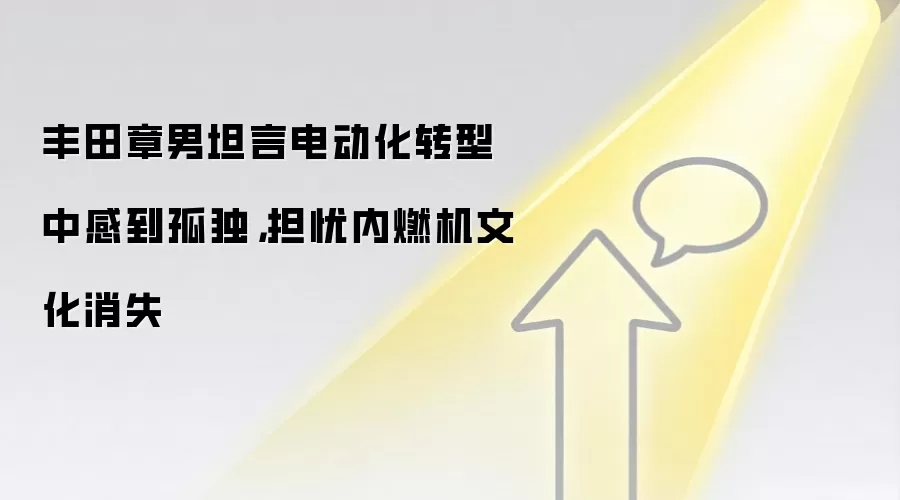 丰田章男坦言电动化转型中感到孤独,担忧内燃机文化消失